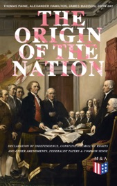 The Origin of the Nation: Declaration of Independence, Constitution, Bill of Rights and Other Amendments, Federalist Papers & Common Sense - Thomas Paine, Alexander Hamilton, James Madison & John Jay