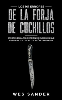 Bladesmithing; Los 101 errores de la forja de cuchillos: Errores en la fabricación de cuchillos que arruinan tus cuchillos y cómo evitarlos by Wes Sander