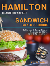 Hamilton Beach Breakfast Sandwich Maker Cookbook: Delicious &amp; Easy Simple Recipes to Make Your Life Healthier - Myrtice Tanguay Cover Art