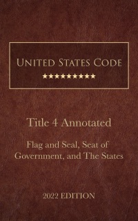 United States Code Annotated 2022 Edition Title 4 Flag and Seal, Seat of Government, and The States by United States Government
