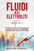 Fluidi ed Elettroliti: Un Approccio Semplice per Memorizzare i Fluidi e gli Elettroliti e Comprendere l'Equilibro Acido-Base del Corpo Umano - Nathan Orwell