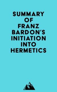 Summary of Franz Bardon's Initiation Into Hermetics by Everest Media