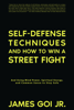 Self-Defense Techniques and How to Win a Street Fight: And Using Mind Power, Spiritual Energy, and Common Sense to Stay Safe - James Goi Jr.