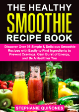 The Healthy Smoothie Recipe Book: Discover Over 98 Simple &amp; Delicious Smoothie Recipes With Easily To Find Ingredients To Prevent Cravings, Gain Burst Of Energy, And Be A Healthier You - Stephanie Quiñones Cover Art