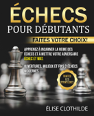 Échecs Pour Débutants: Faites votre choix! Apprenez à incarner la reine des échecs et à mettre votre adversaire échec et mat. Ouvertures, milieux et fins d'échecs modernes. Toutes les stratégies - Élise Clothilde