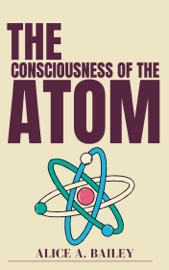 The Consciousness of the Atom - Alice A. Bailey