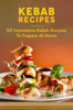 Kebab Recipes: 50 Impressive Kebab Recipes To Prepare At Home - Melisa Burnett