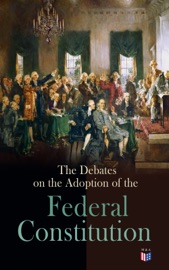 The Debates on the Adoption of the Federal Constitution - James Madison, The Constitutional Convention, U.S. Government & Jonathan Elliot
