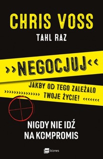 Negocjuj jakby od tego zależało twoje życie! Nigdy nie idź na kompromis by Tahl Raz & Chris Voss
