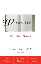 Worship by the Book - Rev. Mark Ashton, R. Kent Hughes, Timothy Keller & D. A. Carson