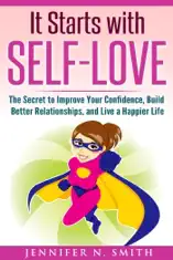 It Starts with Self-Love: The Secret to Improve Your Confidence, Build Better Relationships, and Live a Happier Life