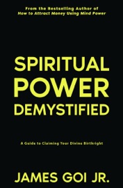 Spiritual Power Demystified: A Guide to Claiming Your Divine Birthright - James Goi Jr.