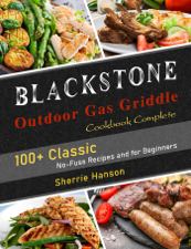 Blackstone Outdoor Gas Griddle Cookbook Complete: 100+ Classic No-Fuss Recipes and for Beginners - Sherrie Hanson Cover Art
