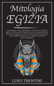 MITOLOGIA EGIZIA: un viaggio tra leggende e miti dell’antico Egitto. I racconti legati alle più importanti divinità egizie e alle creature mitologiche che hanno segnato 4000 anni di storia - Luigi Trentini