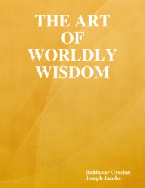 The Art of Worldly Wisdom - Balthasar Gracian & Joseph Jacobs