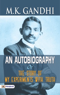 M. K. GANDHI: AN AUTOBIOGRAPHY OR THE STORY OF MY EXPERIMENTS WITH TRUTH : My Experiments with Truth: An Autobiography by M. K. Gandhi