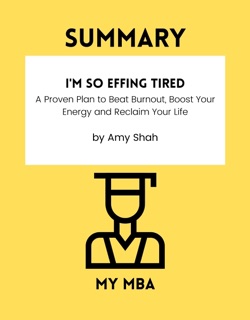 Summary - I'm So Effing Tired: A Proven Plan to Beat Burnout, Boost Your Energy and Reclaim Your Life By Amy Shah by My MBA