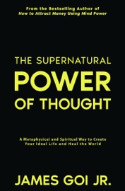 The Supernatural Power of Thought: A Metaphysical and Spiritual Way to Create Your Ideal Life and Heal the World - James Goi Jr.