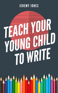 Teach Your Young Child To Write by Jeremy P. Jones