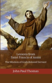 Lessons from Saint Francis of Assisi: The Wisdom of God’s Beloved Servant - John Paul Thomas