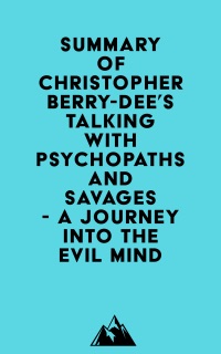 Summary of Christopher Berry-Dee's Talking With Psychopaths and Savages - A journey into the evil mind by Everest Media