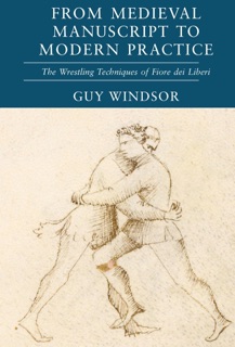 From Medieval Manuscript to Modern Practice: The Wrestling Techniques of Fiore dei Liberi by Guy Windsor