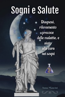 Sogni e Salute: diagnosi, rilevamento precoce delle malattie, e aiuto alla cura nei sogni by Anna Mancini