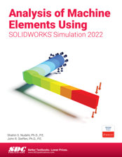Analysis of Machine Elements Using SOLIDWORKS Simulation 2022 - Shahin S. Nudehi Ph.D., P.E. Cover Art