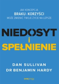 NIEDOSYT i SPEŁNIENIE. Jak koncepcja BRAKU i KORZYŚCI może zmienić twoje życie na lepsze by Dan Sullivan & Dr. Benjamin Hardy