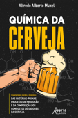 Química da Cerveja: Uma Abordagem Química e Bioquímica das Matérias-Primas, Processo de Produção e da Composição dos Compostos de Sabores da Cerveja - Alfredo Alberto Muxel