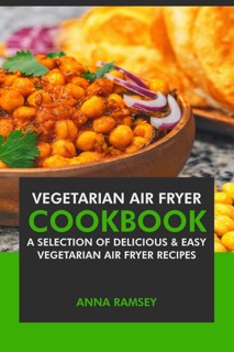 Air Fryer Vegetarian: A Selection of Delicious & Easy Vegetarian Air Fryer Recipes by Anna Ramsey