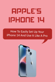 Apple's iPhone 14: How To Easily Set Up Your iPhone 14 And Use It Like A Pro - Daniel Brian Hosking