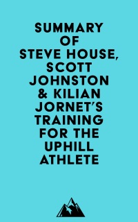 Summary of Steve House, Scott Johnston & Kilian Jornet's Training for the Uphill Athlete by Everest Media