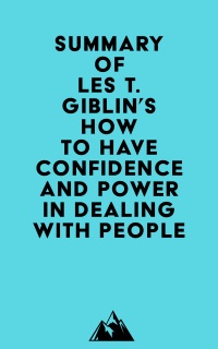 Summary of Les T. Giblin's How to Have Confidence and Power in Dealing With People by Everest Media