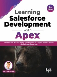 Learning Salesforce Development with Apex: Learn to Code, Run and Deploy Apex Programs for Complex Business Process and Critical Business Logic - 2nd Edition - Paul Battisson