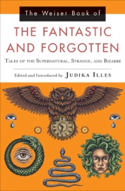 The Weiser Book of the Fantastic and Forgotten - Judika Illes, Bram Stoker, H.D. Everett, M. R. James, Oscar Wilde, Richard Le Gallienne, Robert W. Chambers, H. P. Lovecraft, Sonia H. Greene, Charles Dickens, W. B. Yeats, Arthur Machen, Dion Fortune, Algernon Blackwood, Marie Corelli, Lord Dunsany, Edgar Allan Poe, Hanns Heinz Ewers & W. W. Jacobs