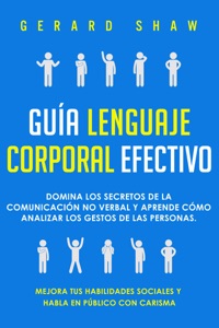 Guía lenguaje corporal efectivo: Domina los secretos de la comunicación no verbal y aprende cómo analizar los gestos de las personas. Mejora tus habilidades sociales y habla en público con carisma