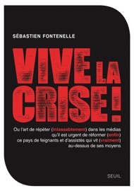 Vive la crise ! : Ou l'art de répéter (inlassablement) dans les médias qu'il est urgent de réformer (enfin) ce pays de feignants et d'assistés qui vit (vraiment) au-dessus de ses moyens - Sébastien Fontenelle