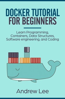 Docker Tutorial for Beginners: Learn Programming, Containers, Data Structures, Software Engineering, and Coding by Andrew Lee