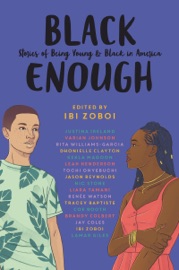 Black Enough - Ibi Zoboi, Tracey Baptiste, Coe Booth, Dhonielle Clayton, Brandy Colbert, Jay Coles, Lamar Giles, Leah Henderson, Justina Ireland, Varian Johnson, Kekla Magoon, Tochi Onyebuchi, Jason Reynolds, Nic Stone, Liara Tamani, Renee Watson & Rita Williams-Garcia