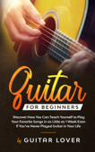 Guitar for Beginners: Discover How You Can Teach Yourself to Play Your Favorite Songs in as Little as 1 Week Even If You’ve Never Played Guitar in Your Life - Guitar Lover