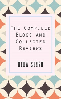 The Compiled Blogs And Collected Reviews by Neha Singh