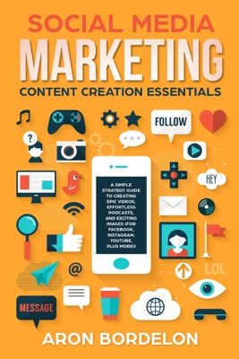 Social Media Marketing Content Creation Essentials: A Simple Strategy Guide To Creating Epic Videos, Effortless Podcasts, and Exciting Images (For Facebook, Instagram, Youtube, Plus More!)