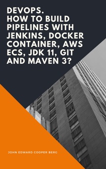 DevOps. How to Build Pipelines with Jenkins, Docker Container, AWS ECS, JDK 11, Git and Maven 3? - John Edward Cooper Berg