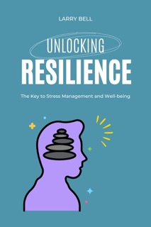Unlocking Resilience: The Key to Stress Management and Well-being by Larry Bell