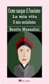 Come nacque il Fascismo. La mia vita. Il mio socialismo - Benito Mussolini