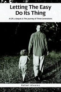 Letting the Easy Do Its Thing: A Gift, a Sequel & the Journey of Three Generations by Rafael Alvarez
