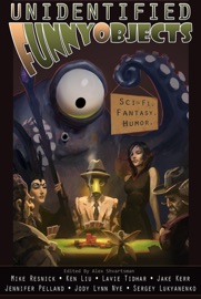 Unidentified Funny Objects - Mike Resnick, Ken Liu, Lavie Tidhar, Jake Kerr, Jody Lynn Nye, Jennifer Pelland, Sergey Lukyanenko, Scott Almes, Stephanie Burgis, James Beamon, K.G. Jewell, Chuck Rothman, Deborah Walker, Nathaniel Lee, Leah Cypess, Zach Shephard, Michael Kurland, Stephen D. Rogers, Jeff Stehman, Don Sakers, Bruce Golden, Jamie Lackey, Ferrett Steinmetz, Anatoly Belilovsky, Siobhan Gallagher, David Sklar, Matt Mikalatos & Charity Tahmaseb
