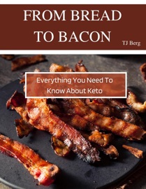 From Bread to Bacon: Everything You Need to Know About Keto - T.J. Berg