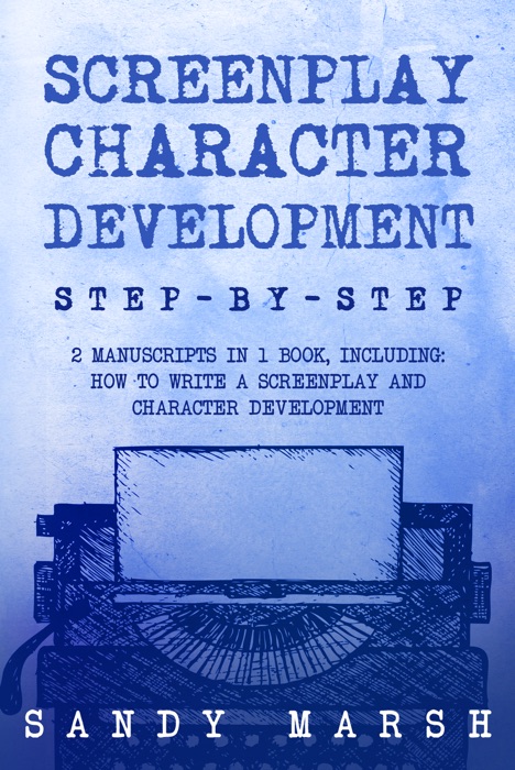 Screenplay Character Development: Step-by-Step  2 Manuscripts in 1 Book  Essential Movie Character Creation, TV Script Character Building and ... Any Writer Can Learn